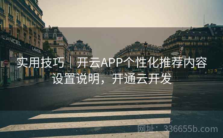 实用技巧｜开云APP个性化推荐内容设置说明，开通云开发