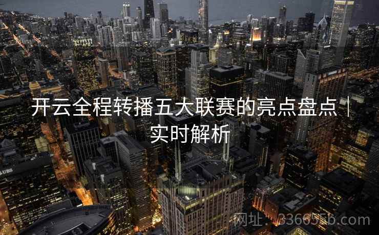 开云全程转播五大联赛的亮点盘点｜实时解析