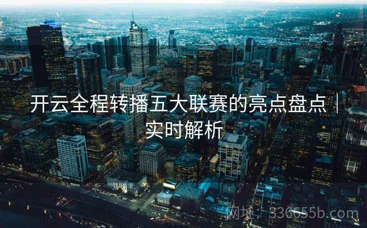 开云全程转播五大联赛的亮点盘点｜实时解析