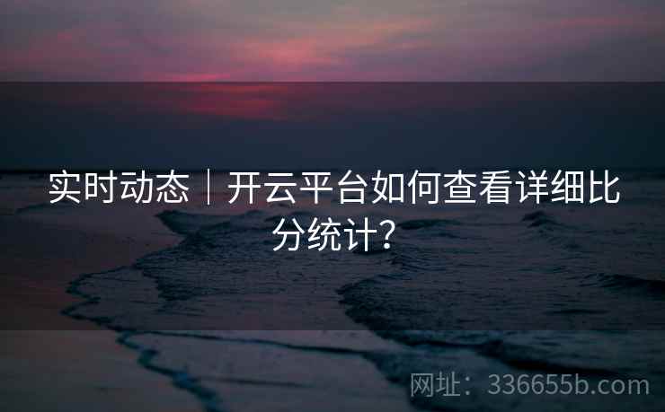 实时动态｜开云平台如何查看详细比分统计？