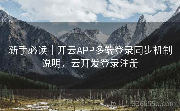 新手必读｜开云APP多端登录同步机制说明，云开发登录注册