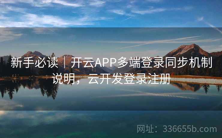 新手必读｜开云APP多端登录同步机制说明，云开发登录注册