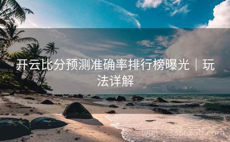 开云比分预测准确率排行榜曝光｜玩法详解