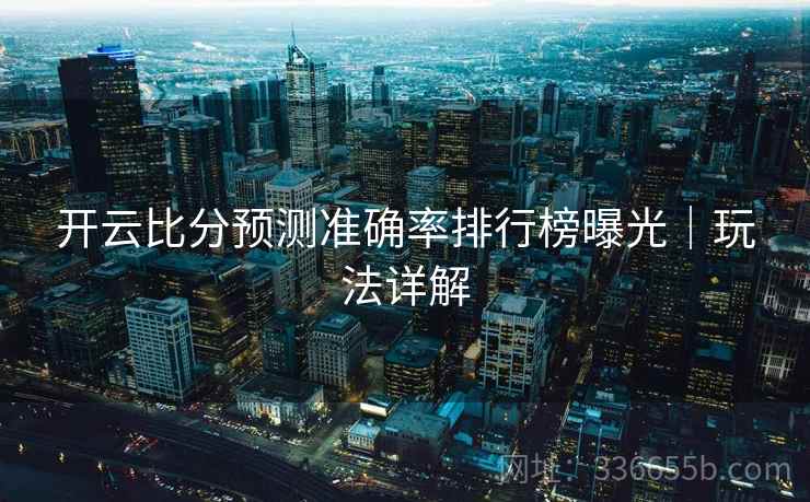 开云比分预测准确率排行榜曝光｜玩法详解