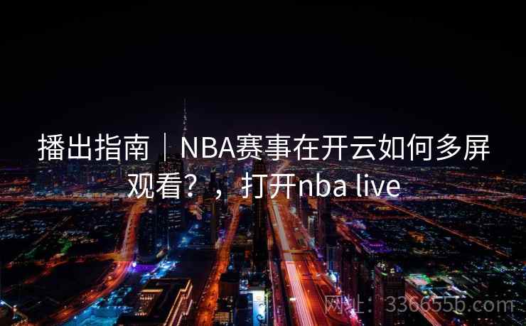 播出指南｜NBA赛事在开云如何多屏观看？，打开nba live