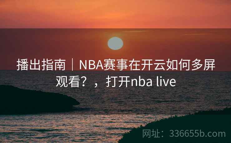 播出指南｜NBA赛事在开云如何多屏观看？，打开nba live