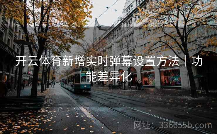 开云体育新增实时弹幕设置方法｜功能差异化