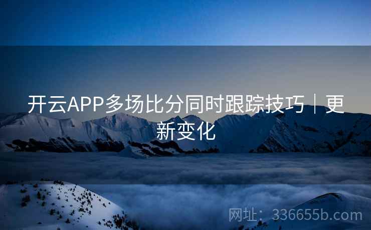 开云APP多场比分同时跟踪技巧｜更新变化