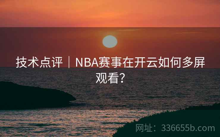 技术点评｜NBA赛事在开云如何多屏观看？