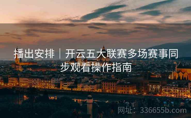 播出安排｜开云五大联赛多场赛事同步观看操作指南