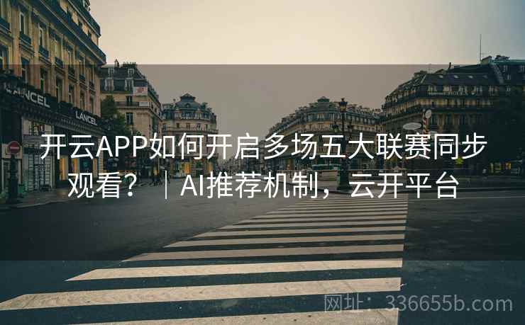 开云APP如何开启多场五大联赛同步观看？｜AI推荐机制，云开平台
