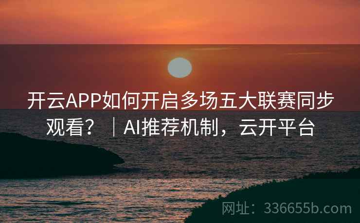 开云APP如何开启多场五大联赛同步观看？｜AI推荐机制，云开平台