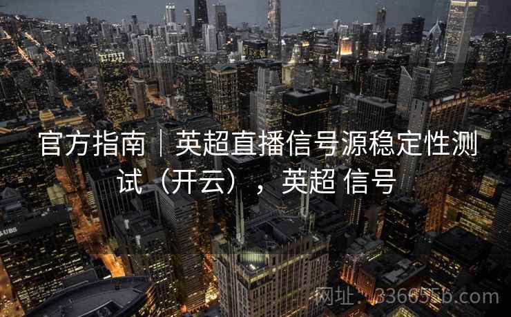 官方指南｜英超直播信号源稳定性测试（开云），英超 信号