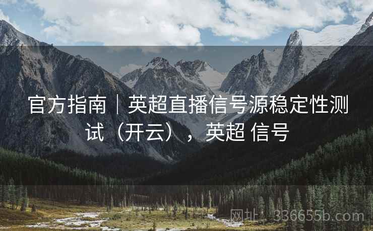 官方指南｜英超直播信号源稳定性测试（开云），英超 信号