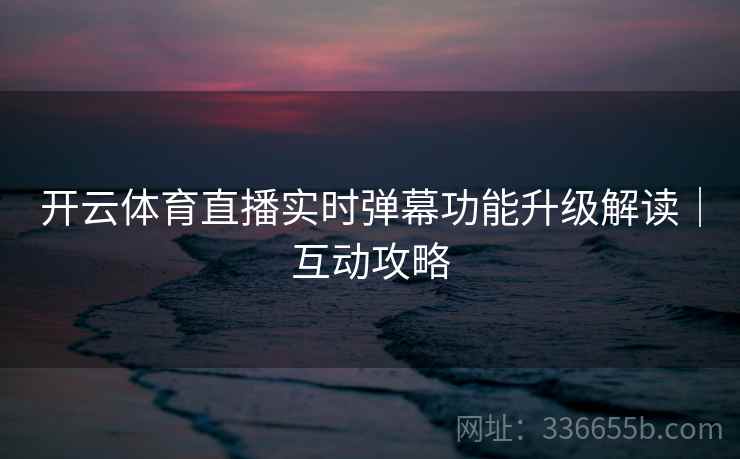 开云体育直播实时弹幕功能升级解读｜互动攻略