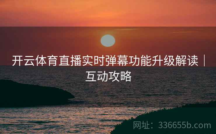开云体育直播实时弹幕功能升级解读｜互动攻略