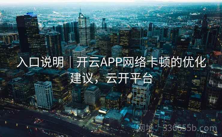 入口说明｜开云APP网络卡顿的优化建议，云开平台