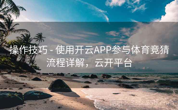 操作技巧 - 使用开云APP参与体育竞猜流程详解，云开平台