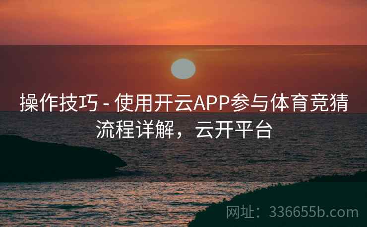 操作技巧 - 使用开云APP参与体育竞猜流程详解，云开平台