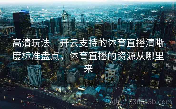 高清玩法｜开云支持的体育直播清晰度标准盘点，体育直播的资源从哪里来