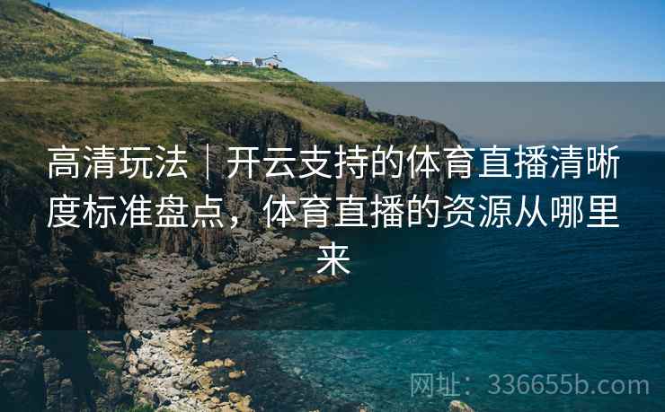 高清玩法｜开云支持的体育直播清晰度标准盘点，体育直播的资源从哪里来