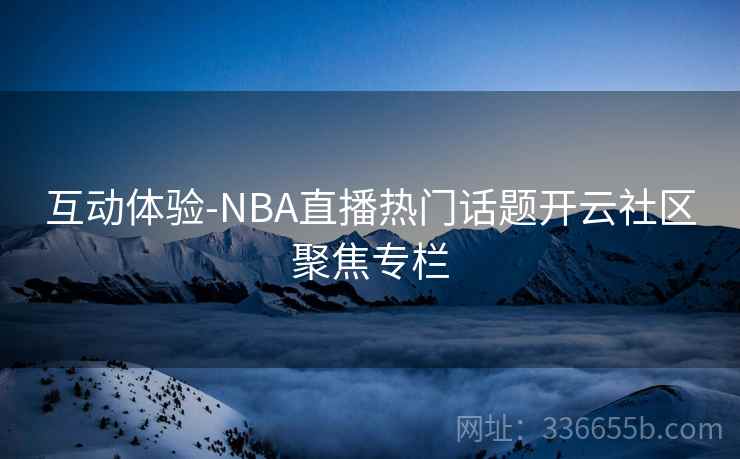 互动体验-NBA直播热门话题开云社区聚焦专栏