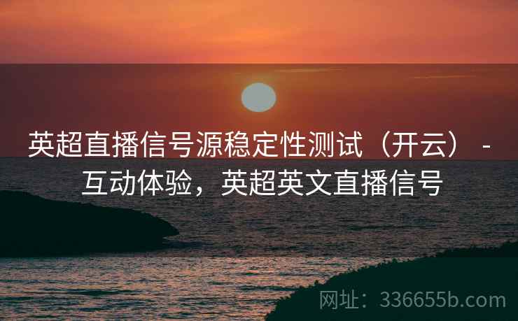 英超直播信号源稳定性测试（开云） - 互动体验，英超英文直播信号