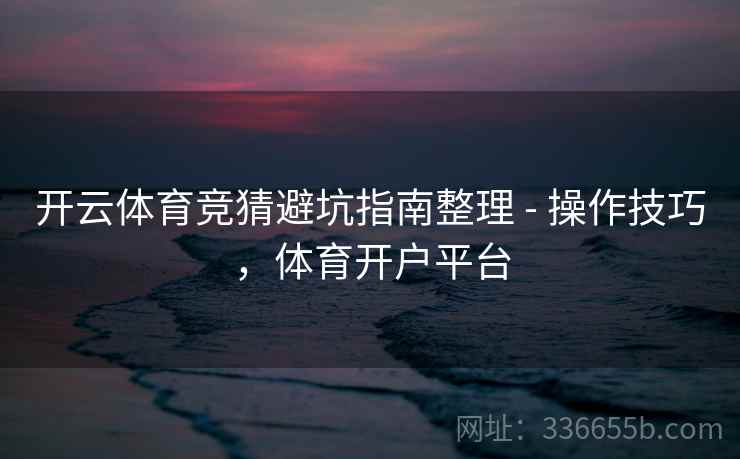 开云体育竞猜避坑指南整理 - 操作技巧，体育开户平台