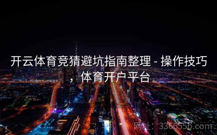 开云体育竞猜避坑指南整理 - 操作技巧，体育开户平台
