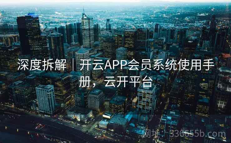 深度拆解｜开云APP会员系统使用手册，云开平台