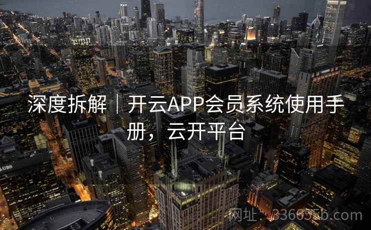 深度拆解｜开云APP会员系统使用手册，云开平台