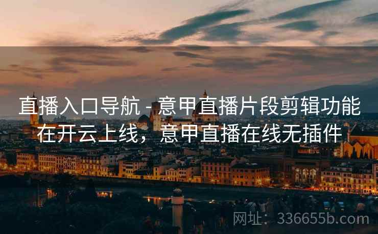 直播入口导航 - 意甲直播片段剪辑功能在开云上线，意甲直播在线无插件