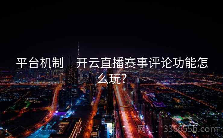 平台机制｜开云直播赛事评论功能怎么玩？