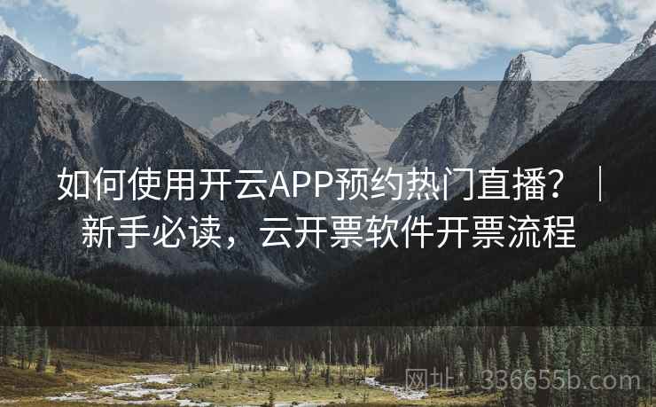 如何使用开云APP预约热门直播？｜新手必读，云开票软件开票流程