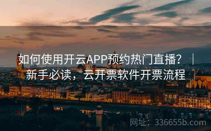 如何使用开云APP预约热门直播？｜新手必读，云开票软件开票流程