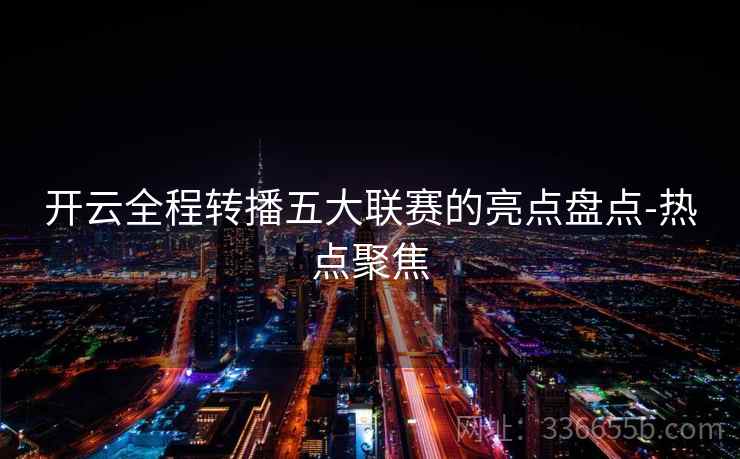 开云全程转播五大联赛的亮点盘点-热点聚焦