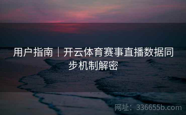 用户指南｜开云体育赛事直播数据同步机制解密