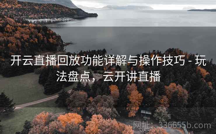 开云直播回放功能详解与操作技巧 - 玩法盘点，云开讲直播
