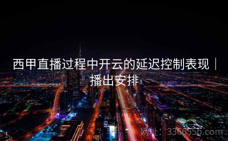 西甲直播过程中开云的延迟控制表现｜播出安排