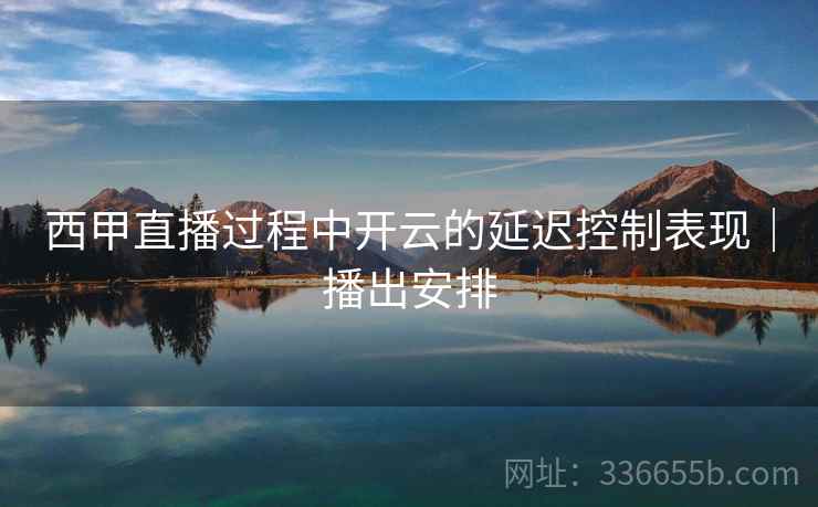 西甲直播过程中开云的延迟控制表现｜播出安排