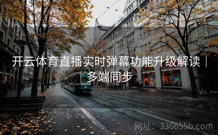 开云体育直播实时弹幕功能升级解读｜多端同步