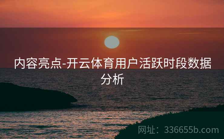 内容亮点-开云体育用户活跃时段数据分析