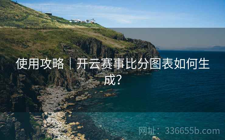 使用攻略｜开云赛事比分图表如何生成？
