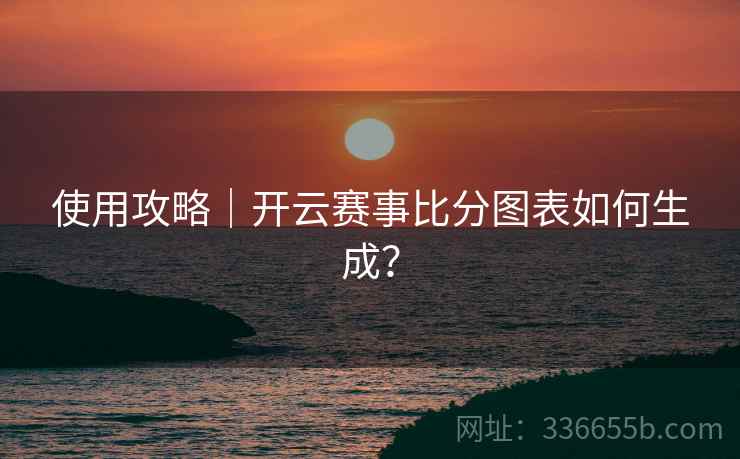 使用攻略｜开云赛事比分图表如何生成？