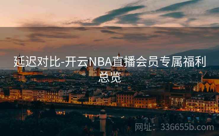 延迟对比-开云NBA直播会员专属福利总览