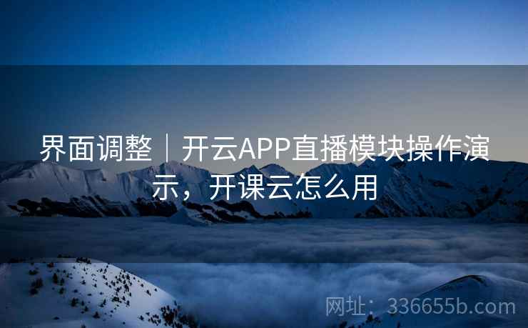 界面调整｜开云APP直播模块操作演示，开课云怎么用