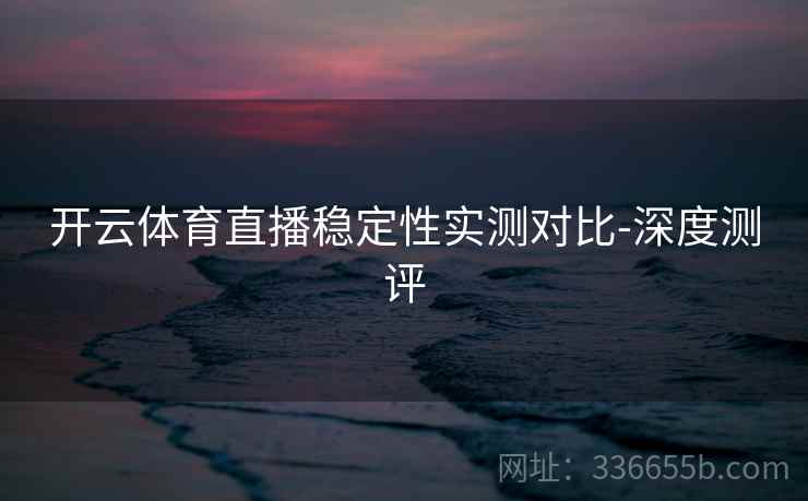 开云体育直播稳定性实测对比-深度测评