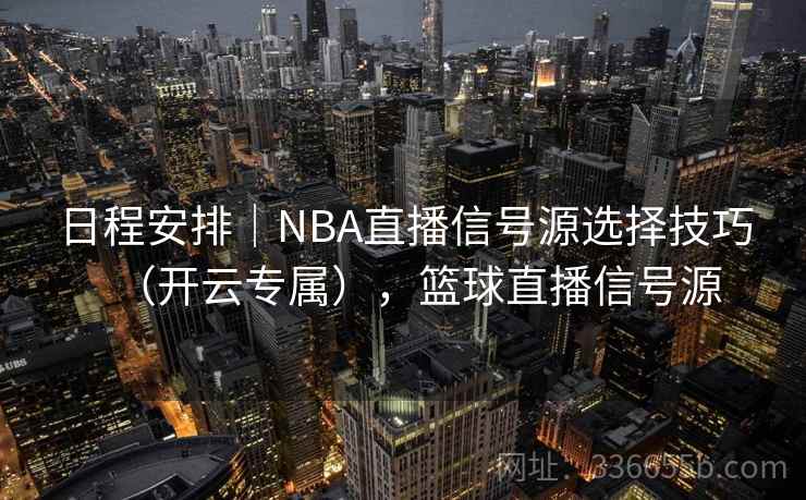 日程安排｜NBA直播信号源选择技巧（开云专属），篮球直播信号源