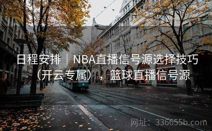 日程安排｜NBA直播信号源选择技巧（开云专属），篮球直播信号源