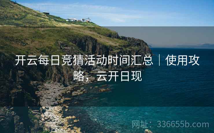 开云每日竞猜活动时间汇总｜使用攻略，云开日现